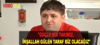 "GÜÇLÜ BİR TAKIMIZ, İNŞALLAH GÜLEN TARAF BİZ OLACAĞIZ"