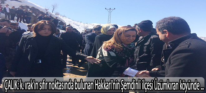 Çalık:Kuzey Irak’ın sıfır noktasında bulunan Hakkari’nin Şemdinli ilçesi Üzümkıran köyünde ziyaretlerde bulundular.