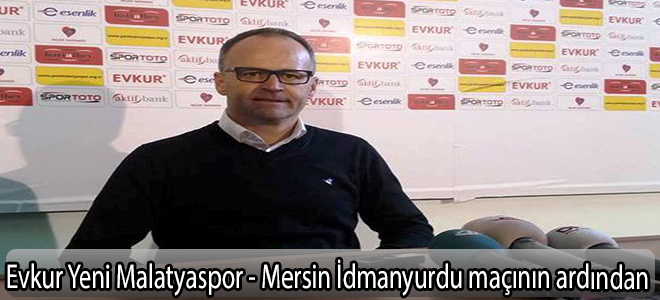 Evkur Yeni Malatyaspor - Mersin İdmanyurdu maçının ardından