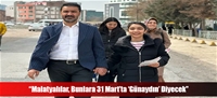 “Malatyalılar, Bunlara 31 Mart'ta 'Günaydın' Diyecek”