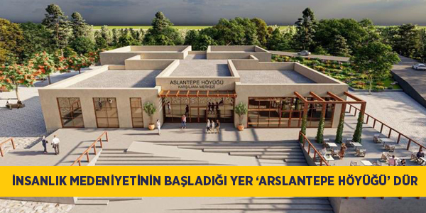 İNSANLIK MEDENİYETİNİN BAŞLADIĞI YER ‘ARSLANTEPE HÖYÜĞÜ’ DÜR