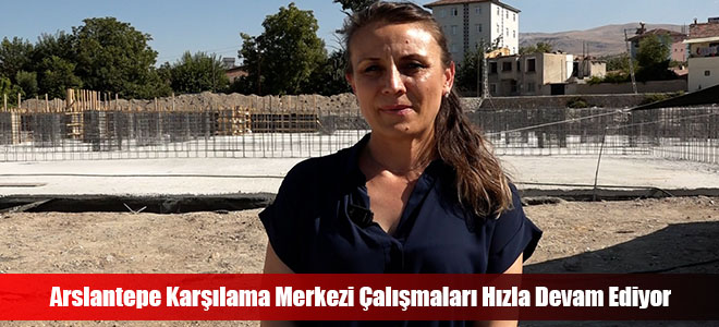 Arslantepe Karşılama Merkezi Çalışmaları Hızla Devam Ediyor