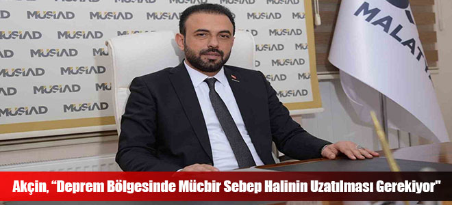 Akçin, “Deprem Bölgesinde Mücbir Sebep Halinin Uzatılması Gerekiyor