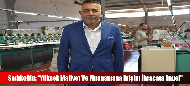 Sadıkoğlu: “Yüksek Maliyet Ve Finansmana Erişim İhracata Engel”