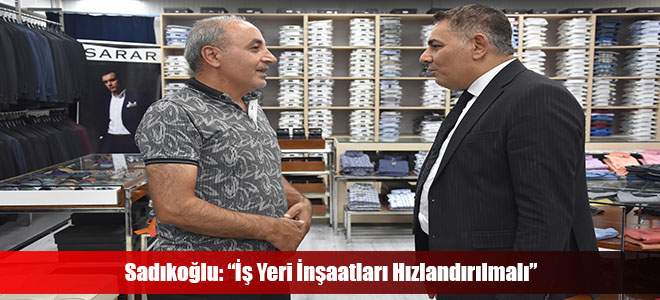 Sadıkoğlu: “İş Yeri İnşaatları Hızlandırılmalı”