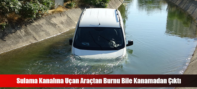 Sulama Kanalına Uçan Araçtan Burnu Bile Kanamadan Çıktı