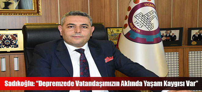 Sadıkoğlu: “Depremzede Vatandaşımızın Aklında Yaşam Kaygısı Var”