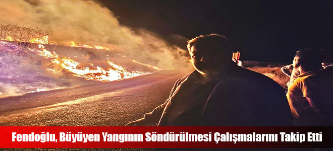 Fendoğlu, Büyüyen Yangının Söndürülmesi Çalışmalarını Takip Etti