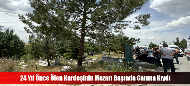 24 Yıl Önce Ölen Kardeşinin Mezarı Başında Canına Kıydı