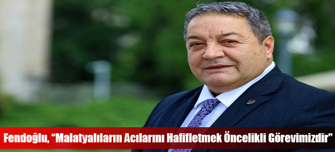 Fendoğlu, “Malatyalıların Acılarını Hafifletmek Öncelikli Görevimizdir”