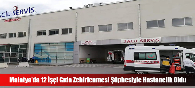 Malatya’da 12 İşçi Gıda Zehirlenmesi Şüphesiyle Hastanelik Oldu