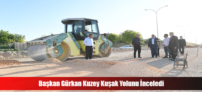 Başkan Gürkan Kuzey Kuşak Yolunu İnceledi