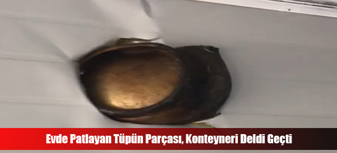 Evde Patlayan Tüpün Parçası, Konteyneri Deldi Geçti