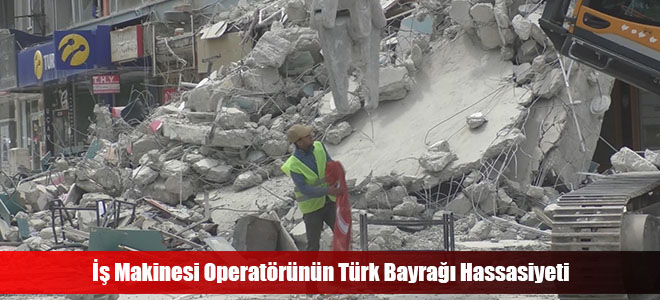 İş Makinesi Operatörünün Türk Bayrağı Hassasiyeti