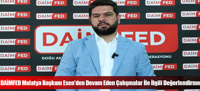 DAİMFED Malatya Başkanı Esen'den Devam Eden Çalışmalar İle İlgili Değerlendirme