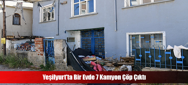 Yeşilyurt’ta Bir Evde 7 Kamyon Çöp Çıktı