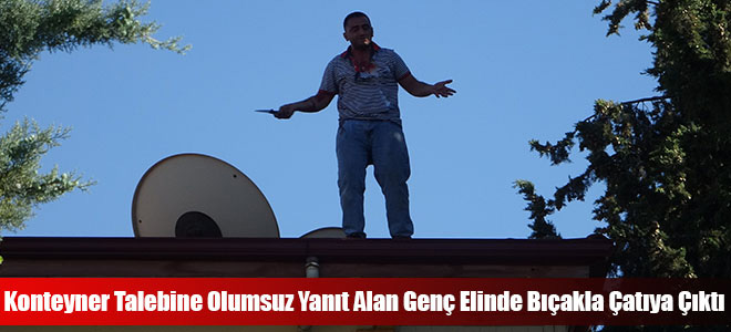 Konteyner Talebine Olumsuz Yanıt Alan Genç Elinde Bıçakla Çatıya Çıktı