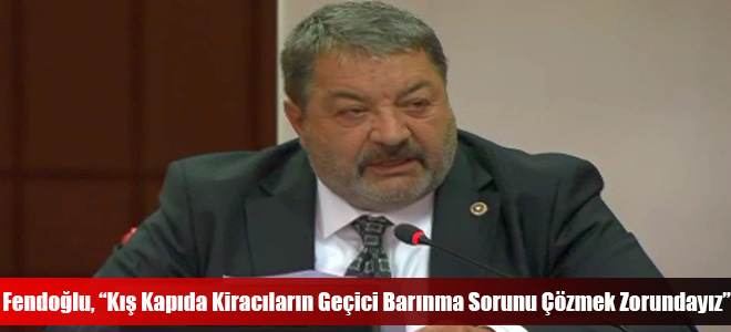 Fendoğlu, “Kış Kapıda Kiracıların Geçici Barınma Sorunu Çözmek Zorundayız”