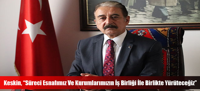 Keskin, “Süreci Esnafımız Ve Kurumlarımızın İş Birliği İle Birlikte Yürüteceğiz”