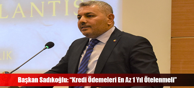 Başkan Sadıkoğlu: “Kredi Ödemeleri En Az 1 Yıl Ötelenmeli”