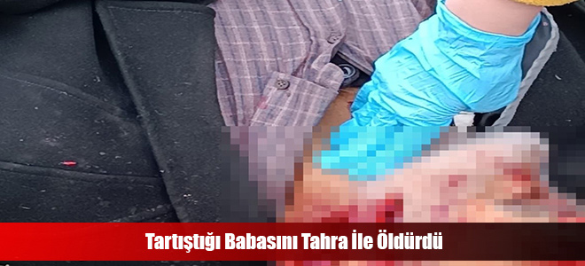 Tartıştığı Babasını Tahra İle Öldürdü