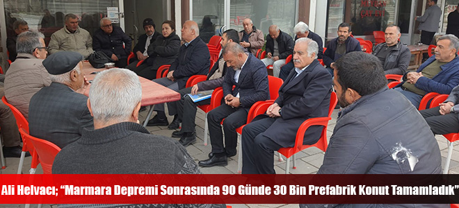 Ali Helvacı; “Marmara Depremi Sonrasında 90 Günde 30 Bin Prefabrik Konut Tamamladık”