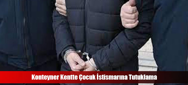 Konteyner Kentte Çocuk İstismarına Tutuklama