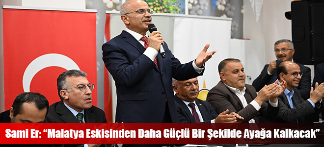 Sami Er: “Malatya Eskisinden Daha Güçlü Bir Şekilde Ayağa Kalkacak”