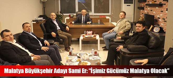 Malatya Büyükşehir Adayı Sami Er: “İşimiz Gücümüz Malatya Olacak”