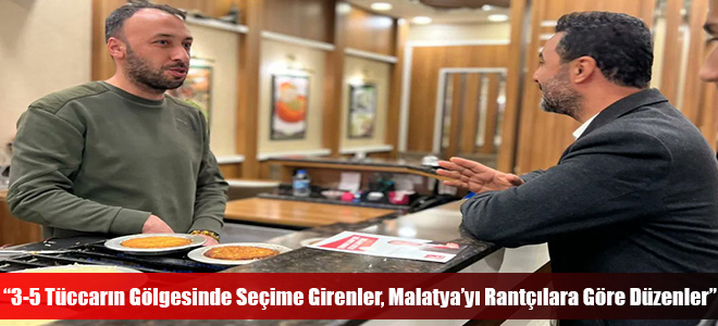 “3-5 Tüccarın Gölgesinde Seçime Girenler, Malatya’yı Rantçılara Göre Düzenler”