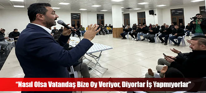 “Nasıl Olsa Vatandaş Bize Oy Veriyor, Diyorlar İş Yapmıyorlar”