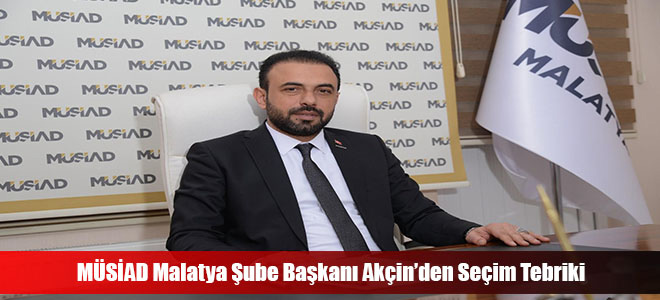 MÜSİAD Malatya Şube Başkanı Akçin’den Seçim Tebriki