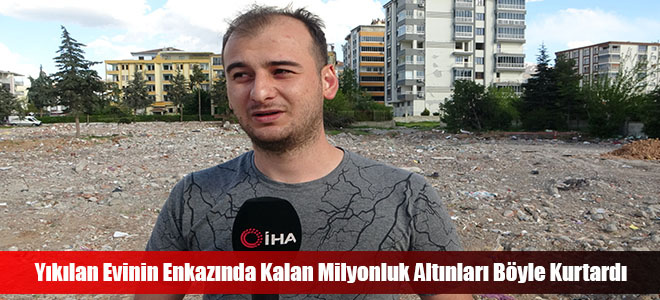 Yıkılan Evinin Enkazında Kalan Milyonluk Altınları Böyle Kurtardı