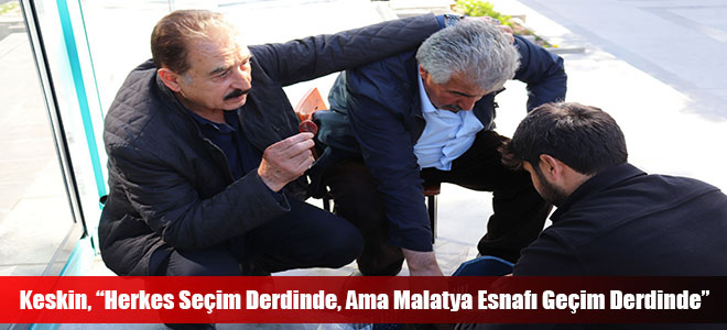 Keskin, “Herkes Seçim Derdinde, Ama Malatya Esnafı Geçim Derdinde”