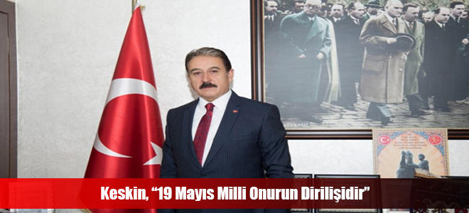 Keskin, “19 Mayıs Milli Onurun Dirilişidir”