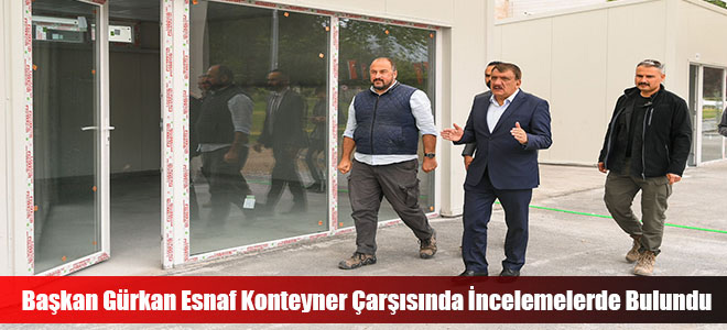 Başkan Gürkan Esnaf Konteyner Çarşısında İncelemelerde Bulundu