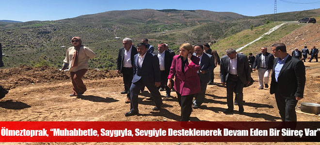 Ölmeztoprak, “Muhabbetle, Saygıyla, Sevgiyle Desteklenerek Devam Eden Bir Süreç Var”