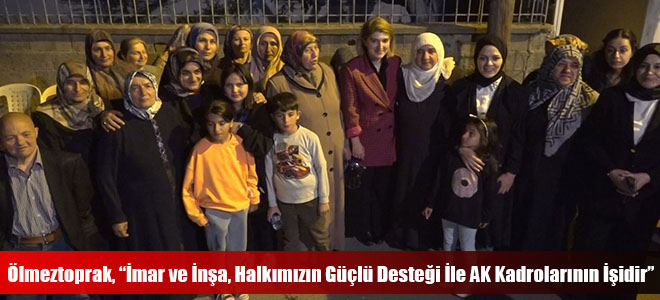 Ölmeztoprak, “İmar ve İnşa, Halkımızın Güçlü Desteği İle AK Kadrolarının İşidir”