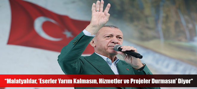 “Malatyalılar, ‘Eserler Yarım Kalmasın, Hizmetler ve Projeler Durmasın' Diyor“