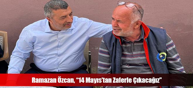 Ramazan Özcan, “14 Mayıs’tan Zaferle Çıkacağız”