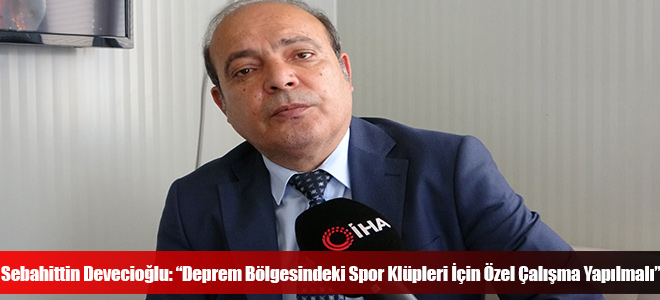 Sebahittin Devecioğlu: “Deprem Bölgesindeki Spor Klüpleri İçin Özel Çalışma Yapılmalı”