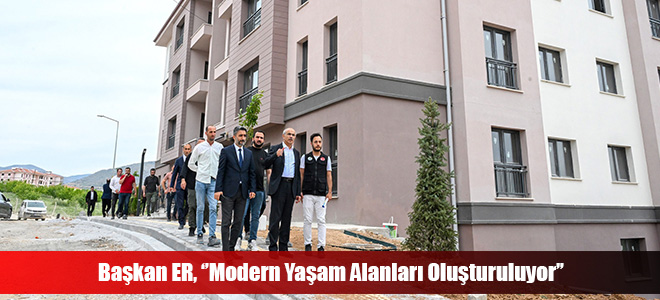 Başkan ER, ‘’Modern Yaşam Alanları Oluşturuluyor’’