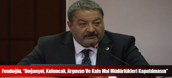 Fendoğlu, “Doğanyol, Kuluncak, Arguvan Ve Kale Mal Müdürlükleri Kapatılmasın”