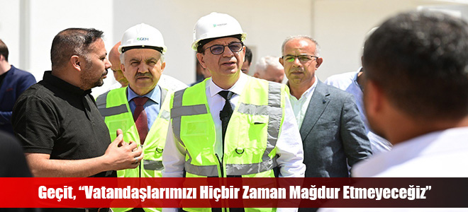 Geçit, “Vatandaşlarımızı Hiçbir Zaman Mağdur Etmeyeceğiz”