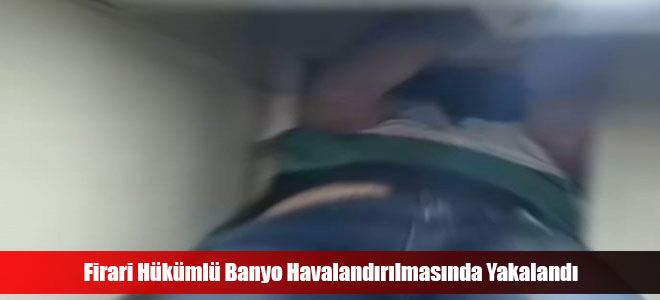 Firari Hükümlü Banyo Havalandırılmasında Yakalandı