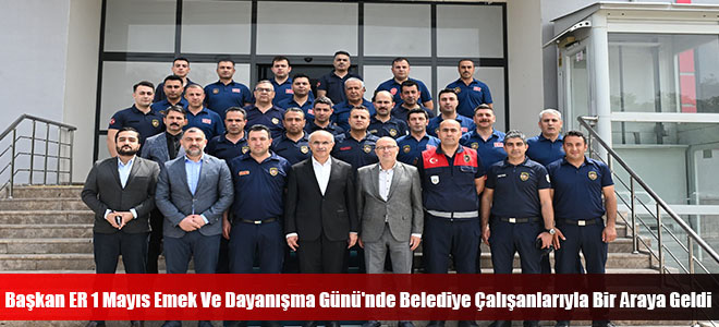 Başkan ER 1 Mayıs Emek Ve Dayanışma Günü'nde Belediye Çalışanlarıyla Bir Araya Geldi