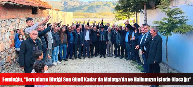 Fendoğlu, “Sorunların Bittiği Son Günü Kadar da Malatya’da ve Halkımızın İçinde Olacağız”