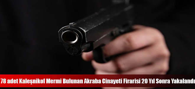 78 adet Kaleşnikof Mermi Bulunan Akraba Cinayeti Firarisi 20 Yıl Sonra Yakalandı