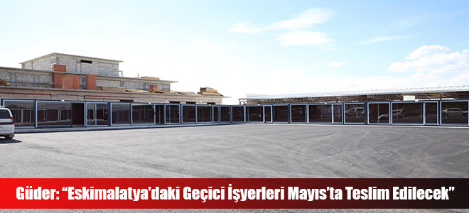 Güder: “Eskimalatya’daki Geçici İşyerleri Mayıs’ta Teslim Edilecek”