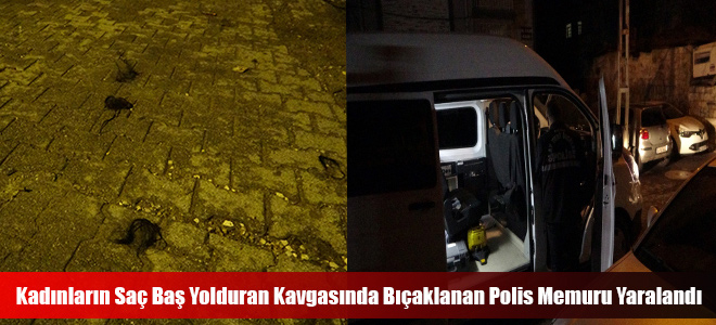 Kadınların Saç Baş Yolduran Kavgasında Bıçaklanan Polis Memuru Yaralandı